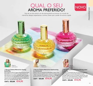 101
ቤ Eau de Toilette Memories ﬂirting under
ﬁreworks
Descubra o entusiasmo de um encontro romântico
nesta fragrância oriental-abaunilhada-frutada.
Tentador alperce com um coração cativante de rosa
branca e um rasto apaixonante e sedutor de praliné
doce irá encantar os seus sentidos. 30 ml.
32673 €22,00 €14,95
ባ Eau de Toilette Memories daydreaming
in a hammock
Desfrute de um momento de felicidade tropical. Esta
fragrância ﬂoral-aquática com o sensual frangipani, o
caráter delicado de cascalone e a frescura cremosa
do leite de coco é tudo o que precisa. 30 ml.
32671 €22,00 €14,95
QUAL O SEU
AROMA PREFERIDO?
Faça de um dia comum um dia extraordinário ao evocar um mundo de
memórias, desejos, expectativas e sonhos. Deixe que o poder do aroma a ajude.
NOVO
FRAGRÂNCIAS
Alegre e
Libertadora
Indulgente
e Relaxante
Sensual
eViciante
ቢ Eau de Toilette Memories chasing
butterﬂies
Esta fragrância ﬂoral-muguet-ﬂores brancas é pura
felicidade de uma manhã fresca de primavera. A
efervescente e aromática groselha-negra dá lugar a
uma nuvem de de delicada ﬂor de tília, enquanto o
requinte almiscarado das sementes de Abelmosco
leva a um rasto de harmonia. 30 ml.
32672 €22,00 €14,95
ቢ
ባ
ቤ
 