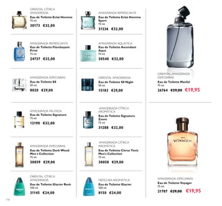 110
Eau de Toilette S8 Night
50 ml.
15183 €29,00
ORIENTAL AMADEIRADA
Eau de Toilette Flamboyant
Privé
75 ml.
24737 €32,00
AMADEIRADA REFRESCANTE
AMADEIRADA ESPECIARIAS
Eau de Toilette Voyager
75 ml.
21707 €29,00 €19,95
Eau de Toilette Signature
75 ml.
12190 €32,00
AMADEIRADA FRUTADA
Eau de Toilette Glacier Rock
100 ml.
31145 €24,00
ORIENTAL CÍTRICA
AMADEIRADA
Eau de Toilette Manful
75 ml.
26764 €29,00 €19,95
ORIENTAL AMADEIRADA
ESPECIARIAS
Eau de Toilette Ascendant
Aqua
75 ml.
30540 €32,00
AMADEIRADA AQUÁTICA
Eau de Toilette Glacier
100 ml.
8150 €24,00
FRESCURA AROMÁTICA
Eau de Toilette Citrus Tonic
Men's Collection
75 ml.
30058 €29,00
AMADEIRADA CÍTRICA
AROMÁTICA
Eau de Toilette Dark Wood
Men´s Collection
75 ml.
30059 €29,00
AMADEIRADA ESPECIARIAS
Eau de Toilette Eclat Homme
75 ml.
30173 €32,00
ORIENTAL CÍTRICA
AMADEIRADA
Eau de Toilette Signature
Zoom
75 ml.
31288 €32,00
AMADEIRADA CÍTRICA
AROMÁTICA
AMADEIRADA ESPECIARIAS
Eau de Toilette S8
50 ml.
8020 €29,00
Eau de Toilette Eclat Homme
Sport
75 ml.
31236 €32,00
AMADEIRADA REFRESCANTE
 