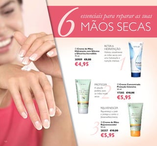 120
ቤ Creme de Mãos
Rejuvenescedor
50 ml.
20357 €10,00
€5,95
ቢ Creme de Mãos
Hidratante com Silicone
e Glicerina Incredible
75 ml.
30909 €8,00
€4,95
ባ Creme Concentrado
Proteção Intensiva
50 ml.
17305 €10,00
€5,95
RETER A
HIDRATAÇÃO
Hidrata visivelmente
as mãos secas com
uma hidratação e
nutrição intensas
PROTEGER
A solução
perfeita para
as mãos muito
secas
Rejuvenesça a pele
e proteja-a contra o
fotoenvelhecimento
essenciais para reparar as suas
MÃOS SECAS
REJUVENESCER
ቢ
ባ
ቤ
 