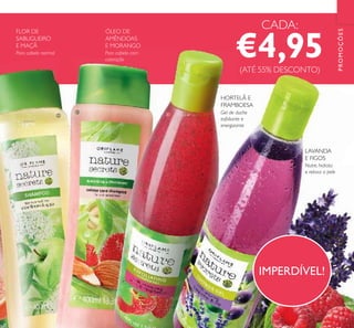 133
PROMOÇÕES
Para cabelo normal Para cabelo com
coloração
Gel de duche
esfoliante e
energizante
Nutre, hidrata
e relaxa a pele
IMPERDÍVEL!
FLOR DE
SABUGUEIRO
E MAÇÃ
ÓLEO DE
AMÊNDOAS
E MORANGO
HORTELÃ E
FRAMBOESA
LAVANDA
E FIGOS
CADA:
€4,95(ATÉ 55% DESCONTO)
ባ
ቤ
ብ
ቦ
 