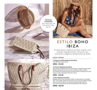 26
E S T I L O B O H O
I B I Z A
O estilo fresco e boémio de Ibiza inspirou uma
coleção magnificamente intrincada, que
transmite a elegância descontraída do verão.
DETALHES
INTERIORES:
Fecho-éclair, bolso com
fecho-éclair, 2 bolsos
abertos.
ቤ Saco Sophisticated Ibiza
Espaçoso saco em tom creme que confere um toque boho chic a qualquer
look. O seu design soﬁsticado impressiona com um bonito padrão cortado a
laser em ambos os lados e com alças em imitação de pele num tom
contrastante e pedras decorativas. Dimensões: 32 x 14,5 x 26,5 cm.
28960 €34,95
ባ Carteira Sophisticated Ibiza
Esta carteira maravilhosamente ornamentada, em imitação de pele, possui
detalhes elaborados com corte a laser em ambos os lados, uma alça
contrastante em imitação de pele e um fecho-éclair em metal para um look
chique e trendy. Dimensões: 19,5 x 2,5 x 10 cm.
28961 €14,95
ቢ Chapéu de Palha Sophisticated Ibiza
Circunferência interna: 57 cm.
28963 €14,95
EDIÇÃO LIMITADA
ቢ
ባ
ቤ
 
