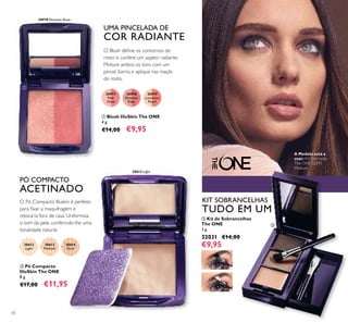 30977
Pink
Glow
30978
Shimmer
Rose
30979
Luminous
Peach
30612
Light
30612 Light
30613
Medium
30614
Dark
30978 Shimmer Rose
34
ባ Pó Compacto
IlluSkin The ONE
8 g.
€17,00 €11,95
ቢ Blush IlluSkin The ONE
4 g.
€14,00 €9,95
O Blush deﬁne os contornos do
rosto e confere um aspeto radiante.
Misture ambos os tons com um
pincel. Sorria e aplique nas maçãs
do rosto.
UMA PINCELADA DE
COR RADIANTE
O Pó Compacto Illuskin é perfeito
para ﬁxar a maquilhagem e
retocá-la fora de casa. Uniformiza
o tom da pele, conferindo-lhe uma
tonalidade natural.
PÓ COMPACTO
ACETINADO
ቢ
ባ
ቤ
KIT SOBRANCELHAS
TUDO EM UM
A Modelo está a
usar: Kit Correção
The ONE 32593
Medium.
ቤ Kit de Sobrancelhas
The ONE
3 g.
32031 €14,00
€9,95
 