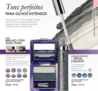 30971
Silver
Grey
30970
Bronzed
Brown
30972
Rose
Taupe
30969
Black
Pearl
30973
Pink
Mauve
30975
Denim
Blue
30974
Midnight
Purple
30976
Forest
Green
30976 Forest Green
31576Gunmetal
31572
White
31573
Turquoise
31574
Purple
31575
Blue
31576
Gunmetal
41
ብ Duos de Sombras de Olhos
Colour Match The ONE
2 g.
€15,00 €9,95
Aplique o tom mais claro no canto interno,
na pálpebra e debaixo da sobrancelha,
para realçar o arco.
Utilize o tom mais escuro na pálpebra, até ao
arco. Molhe a ponta do aplicador e delineie
a pálpebra superior com o tom mais escuro.
Ninguém gosta de usar muita maquilhagem no verão.
Para um look fresco, mas perfeito, mantenha uma
maquilhagem neutra e utilize estes clássicos duos
de sombras de olhos para realçar o olhar.
ቦ Sombra de Olhos Liquid
Metal The ONE
5 ml.
€12,00 €8,95
Crie um fabuloso efeito
metalizado: desde um
brilho ligeiro a um
acabamento ultrabrilhante.
ELEVADO IMPACTO
– METAL
LÍQUIDO
CRIE
BRILHO COM
DOIS TONS
MAQUILHAGEMETENDÊNCIAS
Tons perfeitos
PARA OLHOS INTENSOS
ብ
ቦ
 