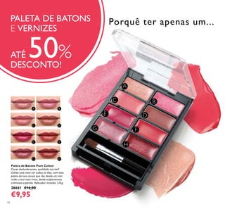 44
Paleta de Batons Pure Colour
Cores deslumbrantes, qualidade incrível!
Utilize uma nova cor todos os dias, com esta
paleta de tons atuais que vão desde um tom
nude a tons mais vivos, desde acabamentos
cremosos a pérola. Aplicador incluído. 3,8 g.
26661 €16,00
€9,95
PALETA DE BATONS
E VERNIZES
ATÉ 50%
DESCONTO!
Porquê ter apenas um...
 