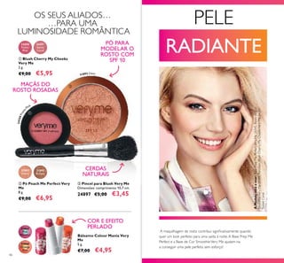 31866
Orange
Zest
31865
Pink
Menthol
31892
Clear
31893
Bronze
24350
Pretty
Pink
24351
Sweet
Coral
24350Pretty
Pink
31892 Clear
46
ቢ Blush Cherry My Cheeks
Very Me
2 g.
€9,00 €5,95
ቤ Pincel para Blush Very Me
Dimensões: comprimento 10,7 cm.
24897 €5,00 €3,45
Bálsamo Colour Mania Very
Me
5 g.
€7,00 €4,95
PELE
RADIANTE
ባ Pó Peach Me Perfect Very
Me
8 g.
€9,00 €6,95
COR E EFEITO
PERLADO
CERDAS
NATURAIS
MAÇÃS DO
ROSTO ROSADAS
PÓ PARA
MODELAR O
ROSTO COM
SPF 10
A maquilhagem de rosto contribui signiﬁcativamente quando
quer um look perfeito para uma saída à noite.A Base Prep Me
Perfect e a Base de Cor SmoothieVery Me ajudam-na
a conseguir uma pele perfeita sem esforço!
OS SEUS ALIADOS…
…PARA UMA
LUMINOSIDADE ROMÂNTICA
ቢ
ባ
ቤ
AModeloestáausar:BasePrepMePerfectVeryMe26545,BasesdeCor
SmoothieVeryMe20386Porcelain,BlushCherryMyCheeksVeryMe24351
SweetCoral.
 
