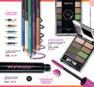 32185 Night Glow
32186 Mocha Loca
32187 Goddess Green
32188 Blue Lagoon
32189 Electric Purple
26024
Black
31976IntenseNude
49
ቢ Lápis de Olhos Double
Trouble Very Me
1,38 g.
€9,00 €5,95
2 CORES NUM
ÚNICO LÁPIS
MAQUILHAGEMETENDÊNCIAS
ቤ Máscara de Pestanas
Extendalash Very Me
8 ml.
€8,00 €5,95
COMPRIMENTO,
CURVATURA E
DEFINIÇÃO
ባ Paleta For Your Eyes Only
Very Me - Intense Nude
4,8 g.
31976 €17,00
€11,95
8 TONSVERSÁTEIS
ቢ
ባ
ቤ
 