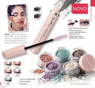 32421 Black
32422 Prune
32421 Black
32422 Prune
5
EMDESTAQUE
*
Testado num painel de 100 mulheres
NOVO
• 5 tons com elevado brilho
• Fórmula ediﬁcável
• Textura leve
32583
Nude Shimmer
32584
Peach Twinkle
32585
Taupe Glow
32586
Lilac Lustre
32587
Mint Dust
OLHO: na pálpebra, Sombra de Olhos Pó
SoltoThe ONE – Lilac Lustre, 32586. Debaixo
dos olhos, Sombra de Olhos Pó SoltoThe
ONE – PeachTwinkle, 32584. Máscara de
Pestanas FeatherlightThe ONE – Black, 32421
32584 Peach Twinkle
32587 Mint Dust
32585 Taupe Glow
32586 Lilac Lustre 32583 Nude Shimmer
• Não cria grumos nem descama*
• Fórmula ultraleve com
mistura natural de sementes
de girassol e cera
• Alonga, deﬁne e separa
perfeitamente as pestanas*
 