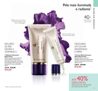 ባ Creme Reﬁrmante para
Olhos Royal Velvet
Nova fórmula que reﬁrma e
redeﬁne a pele da zona do contorno
dos olhos, atenuando as bolsas e as
olheiras. 15 ml.
22815 €24,00
€14,95
ቢ Bálsamo Suavizante
Royal Velvet
Bálsamo de beleza para pele mais
suave, uniforme, macia e mais
iluminada. Enriquecido com Infusão
de Íris Negra e Vitamina C para um
acabamento fresco e aveludado.
30 ml.
31318 €25,00
€14,95
ATÉ 40%DESCONTO
APROVEITE ESTA PROMOÇÃO
NA GAMA ROYALVELVET*
Testado num painel de 69 mulheres
Pele mais iluminada
e radiante*
CUIDADOSDOROSTO
INFUSÃO
DE ÍRIS
NEGRA E
VITAMINA C
DESCUBRA
UM OLHAR
REDEFINIDO
E FIRME
59
40+
Para todos os
tipos de pele
Perfeito para usar todos os
dias para preparar a pele
para a maquilhagem
Reﬁrma e deﬁne a zona
do contorno dos olhos
ቢ
ባ
 