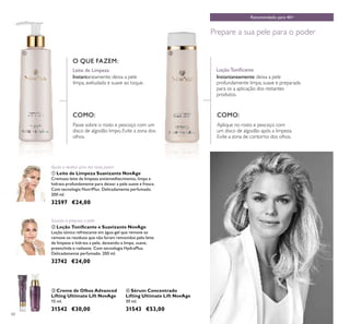 60
ቤ Creme de Olhos Advanced
Lifting Ultimate Lift NovAge
15 ml.
31542 €30,00
ብ Sérum Concentrado
Lifting Ultimate Lift NovAge
30 ml.
31543 €53,00
ቢ Leite de Limpeza Suavizante NovAge
Cremoso leite de limpeza antienvelhecimento, limpa e
hidrata profundamente para deixar a pele suave e fresca.
Com tecnologia NutriPlus. Delicadamente perfumado.
200 ml.
32597 €24,00
ባ Loção Toniﬁcante e Suavizante NovAge
Loção tónica refrescante em água-gel que remove os
remove os resíduos que não foram removidos pelo leite
de limpeza e hidrata a pele, deixando-a limpa, suave,
preenchida e radiante. Com tecnologia HydraPlus.
Delicadamente perfumado. 200 ml.
32742 €24,00
Ajuda a revelar uma tez mais jovem
Suaviza e prepara a pele
Recomendado para 40+
Prepare a sua pele para o poder
COMO:
Aplique no rosto e pescoço com
um disco de algodão após a limpeza.
Evite a zona de contorno dos olhos.
Leite de Limpeza
Passe sobre o rosto e pescoço com um
disco de algodão limpo. Evite a zona dos
olhos.
Loção Toniﬁcante
COMO:
O QUE FAZEM:
ቢ ባ
ቤ
ብ
Instantaneamente: deixa a pele
limpa, aveludada e suave ao toque.
Instantaneamente: deixa a pele
profundamente limpa, suave e preparada
para os a aplicação dos restantes
produtos.
 