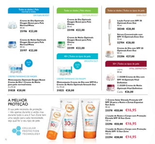 72
ቤ Loção de Rosto e Corpo com Proteção
Média SPF 15 Sun Zone
150 ml.
23294 €20,00 €14,95
ባ Loção de Rosto e Corpo com Proteção
Elevada SPF 30 Sun Zone
150 ml.
23296 €22,00 €16,95
ቢ Creme Solar Elevada Proteção UV
SPF 50 para o Rosto e Zonas Expostas
Sun Zone
50 ml.
23378 €22,00 €16,95
Creme de Dia com SPF 20
Optimals Even Out
50 ml.
25206 €27,00
Loção Facial com SPF 30
Optimals Even Out
50 ml.
30348 €28,00
Sérum Concentrado com
SPF 15 Optimals Even Out
15 ml.
32704 €28,00
CREME
50 ml.
ቢ 25208 Creme de Dia com
SPF 10 Optimals Vital
Deﬁnition
ባ 25209 Creme de Noite
Optimals Vital Deﬁnition
Cada: €26,00
EVEN OUT
Todas as idades |Todos os tipos de pele
VITAL DEFINITION
50+ |Todos os tipos de pele
Miniconjunto Creme de Dia com SPF10 e
Creme de Noite Optimals Smooth Out
2 x 15 ml.
31025 €20,00
Miniconjunto Optimals Oxigen Boost
Creme de Dia + Creme de Noite
para pele normal/mista
2 x 15 ml.
31028 €20,00
CREMES TAMANHO DEVIAGEM
2x15
ml
2x15
ml
40+ |Todos os tipos de pele
SMOOTH OUT
CREMES TAMANHO DEVIAGEM
OXYGEN BOOST
Todas as idades | Pele oleosa
OXYGEN BOOST
Todas as idades | Pele
normal e mista
A sua pele necessita de proteção
– não apenas durante o verão, mas
durante todo o ano. E Sun Zone tem
uma opção para cada necessidade,
seja qual for o seu tipo de pele.
A MELHOR
PROTEÇÃO
Creme de Dia Optimals
Oxygen Boost para Pele
Oleosa
50 ml.
25198 €22,00
Creme de Noite Optimals
Oxygen Boost para Pele
Oleosa
50 ml.
25199 €22,00
Creme de Dia Optimals
Oxygen Boost para Pele
Normal/Mista
50 ml.
25196 €22,00
Creme de Noite Optimals
Oxygen Boost para Pele
Normal/Mista
50 ml.
25197 €22,00
ቢ
ባ
ቢ
ባ ቤ
 