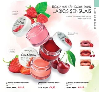 77
ቤ Bálsamo de Lábios Love Nature -
Morango
7 g.
31075 €7,00 €4,95
ባ Bálsamo de Lábios Love Nature -
Cereja
7 g.
31076 €7,00 €4,95
ቢ Bálsamo de Lábios Love Nature -
Framboesa
7 g.
31077 €7,00 €4,95
Extrato de
Morango
suavizante
Extrato de Cereja
hidratante
Suavizam, hidratam e nutrem com um
ligeiro toque de cor
Extrato de
Framboesa
nutritivo
CUIDADOSDOROSTO
ቢ
ባ
ቤ
Bálsamos de lábios para
LÁBIOS SENSUAIS
 
