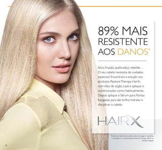 88
Seco, frisado, quebradiço, rebelde…
O seu cabelo necessita de cuidados
especiais? Encontrará a solução nos
produtos RestoreTherapy HairX,
com óleo de argão. Lave e aplique o
condicionador, como habitualmente.
Depois aplique o Sérum para Pontas
Espigadas para dar brilho, hidratar e
disciplinar o cabelo.
89% MAIS
RESISTENTE
AOS DANOS*
*
Contra os danos provocados pelas escovagens repetidas,
o champô e o condicionador RestoreTherapy HairX vs.
champô regular
 