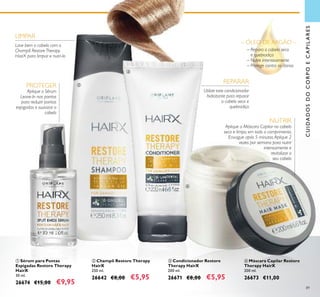 89
ባ Champô Restore Therapy
HairX
250 ml.
26642 €8,00 €5,95
ቤ Condicionador Restore
Therapy HairX
200 ml.
26671 €8,00 €5,95
ብ Máscara Capilar Restore
Therapy HairX
200 ml.
26673 €11,00
ቢ Sérum para Pontas
Espigadas Restore Therapy
HairX
30 ml.
26674 €15,00 €9,95
LIMPAR
Lave bem o cabelo com o
Champô RestoreTherapy
HairX para limpar e nutri-lo
NUTRIR
Aplique a Máscara Capilar no cabelo
seco e limpo, em todo o comprimento.
Enxague após 5 minutos.Aplique 2
vezes por semana para nutrir
intensamente e
revitalizar o
seu cabelo
PROTEGER
Aplique o Sérum
Leave-In nas pontas
para reduzir pontas
espigadas e suavizar o
cabelo
– ÓLEO DE ARGÃO –
– Repara o cabelo seco
e quebradiço
– Nutre intensivamente
– Protege contra os danos
CUIDADOSDOCORPOECAPILARES
REPARAR
Utilize este condicionador
hidratante para reparar
o cabelo seco e
quebradiço
ቢ
ባ
ቤ
ብ
 