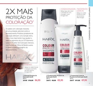 91
ባ Condicionador Protetor de
Coloração HairX
200 ml.
26672 €8,00 €5,95
ቤ Tratamento Leave-In
Protetor de Coloração HairX
150 ml.
26677 €11,00 €7,95
ቢ Champô Protetor de
Coloração HairX
400 ml.
30180 €10,00 €6,95
CHAMPÔ
Aplique no cabelo húmido
e massaje suavemente
até fazer espuma.
Enxague bem.
CONDICIONADOR
Aplique logo após retirar
o champô, com uma
massagem suave.
Enxague bem.
TRATAMENTO
LEAVE-IN
Aplique no cabelo
húmido, do meio
até às pontas.
Não enxague.
CUIDADOSDOCORPOECAPILARES
ቢ
ባ
ቤ
*
TesteinstrumentalcomagamaProtetorade
ColoraçãoHairXvs.gamabásica
2X MAIS
PROTEÇÃO DA
COLORAÇÃO*
O cabelo com coloração necessita
de uma proteção adicional contra o
desvanecimento. Produtos protetores de
coloração oferecem uma nutrição extra,
mas o mais importante é que ajudam a
reter os pigmentos de cor. OTratamento
Leave-In Protetor de Coloração intensivo,
com Extrato de Folhas de Baobá, suaviza
o cabelo e ajuda a protegê-lo do
desvanecimento.
 