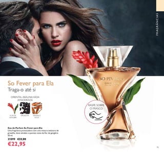 95
Eau de Parfum So Fever para Ela
Uma fragrância provocadora com uma mistura sedutora de
groselha, doce sândalo e quentes notas de ﬂor de gengibre.
50 ml.
31099 €33,00
€22,95
Traga-o até si
FLOR DE
GENGIBRE
GROSELHA SÂNDALO
DOCE
ORIENTAL ABAUNILHADA
AMADEIRADA
FRAGRÂNCIAS
RASPE SOBRE
O FRASCO
So Fever para Ela
 