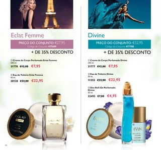 98
ቤ Deo Roll-On Perfumado
Divine
50 ml.
32493 €7,00 €4,95
ቢ Creme de Corpo Perfumado Divine
250 ml.
31777 €12,00 €7,95
ባ Eau de Toilette Divine
50 ml.
11355 €33,00 €22,95
Divine
PREÇO DO CONJUNTO: €32,95
Código do Conjunto 477700
+ DE 35% DESCONTO
PREÇO DO CONJUNTO: €27,95
Código do Conjunto 477699
Eclat Femme
ቢ
ባ
ቢ
ባ
ቤ
ባ Eau de Toilette Eclat Femme
50 ml.
30128 €33,00 €22,95
ቢ Creme de Corpo Perfumado Eclat Femme
250 ml.
31778 €12,00 €7,95
+ DE 35% DESCONTO
 