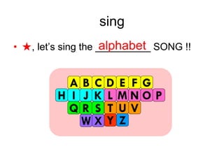 sing
• ★, let’s sing the __________ SONG !!alphabet
A B C D E F G
H I J K L M N O P
Q R S T U V
W X Y Z
 