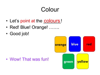 Colour
• Let’s point at the _______!
• Red! Blue! Orange! …….
• Good job!
• Wow! That was fun! yellow
blue redorange
green
colours
 