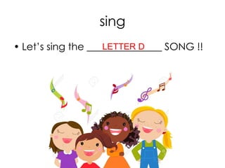 sing
• Let’s sing the _______________ SONG !!LETTER D
 