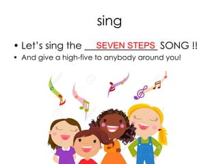 sing
• Let’s sing the _______________ SONG !!
• And give a high-five to anybody around you!
SEVEN STEPS
 