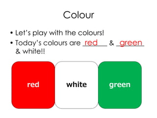 Colour
• Let’s play with the colours!
• Today’s colours are _______ & ________
& white!!
red green
greenred white
 