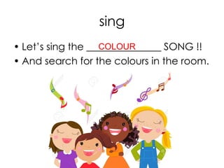 sing
• Let’s sing the _______________ SONG !!
• And search for the colours in the room.
COLOUR
 