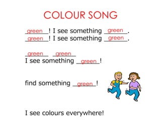 COLOUR SONG
______! I see something ______.
______! I see something ______.
______ ______
I see something ______!
find something ______!
I see colours everywhere!
green green
green green
green green
green
green
 