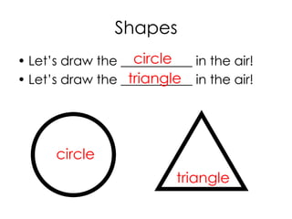 Shapes
• Let’s draw the ___________ in the air!
• Let’s draw the ___________ in the air!
circle
triangle
circle
triangle
 