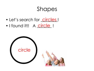 Shapes
• Let’s search for ________!
• I found it!! A _______ !circle
circle
circles
 