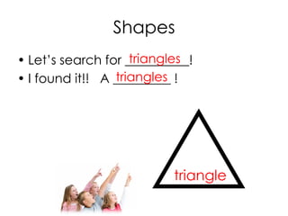 Shapes
• Let’s search for __________!
• I found it!! A _________ !triangles
triangles
triangle
 