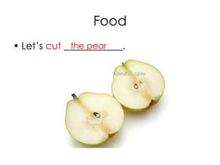Food
• Let’s cut ____________.the pear
 