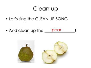 Clean up
• Let’s sing the CLEAN UP SONG
• And clean up the _______________!pear
 