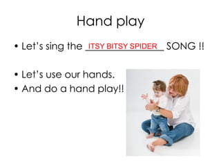 Hand play
• Let’s sing the ________________ SONG !!
• Let’s use our hands.
• And do a hand play!!
ITSY BITSY SPIDER
 