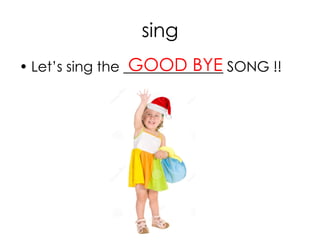 sing
• Let’s sing the ______________ SONG !!GOOD BYE
 