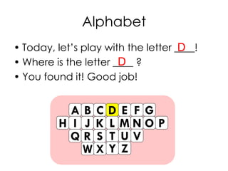 Alphabet
• Today, let’s play with the letter ____!
• Where is the letter ____ ?
• You found it! Good job!
A B C D E F G
H I J K L M N O P
Q R S T U V
W X Y Z
D
D
 