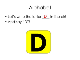 Alphabet
• Let’s write the letter ____ in the air!
• And say “D”!
D
 