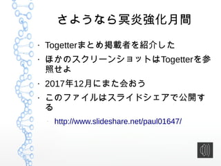さようなら冥炎強化月間
●
Togetterまとめ掲載者を紹介した
●
ほかのスクリーンショットはTogetterを参
照せよ
●
2017年12月にまた会おう
●
このファイルはスライドシェアで公開す
る
–
http://www.slideshare.net/paul01647/
 
