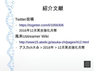 紹介文献
Twitter投稿
●
https://togetter.com/li/1056306
●
2016年12月冥炎強化月間
風来Ustreamer Wiki
●
http://www15.atwiki.jp/asuka-ch/pages/412.html
●
アスカch大会 > 2016年 > 12月冥炎強化月間
 