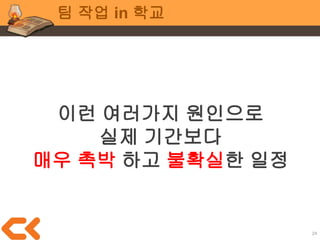 24
팀 작업 in 학교
시간이 촉박한 만큼
여유가 생긴 팀원이
자발적으로 팀을 도와야함
현업의 소규모 회사에서도
유연하게 작업
 