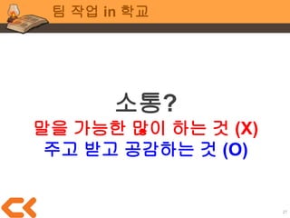 27
팀 작업 in 학교
회의는 짧게 자주
5분, 10분 시간을 정해두고
장소에 관계 없이 스탠딩 회의
 