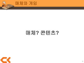 38
매체와 게임
우린 껍데기가 아닌
게임의 내용(콘텐츠)을
만들어야 합니다
 