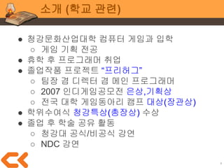 4
이야기 거리
1. 졸업작품 개발
2. 학교에서의 팀 작업
3. 매체와 게임
4. 기획전공 이야기
5. 프로그래밍전공 이야기
6. 전공 공통 이야기
7. 졸업작품과 포트폴리오
8. 자유롭게 소통&Q&A
 