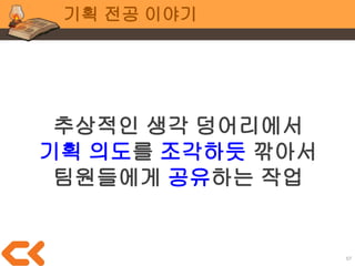 57
기획 전공 이야기
현실적으로,
졸업작품 프로젝트에서
프로그래머가
인하우스 툴(*)을 개발하기엔
시간이 부족
인하우스 툴 : 팀 내에서 쓸 목적으로 팀에서 직접 만든 툴
“Starcraft 맵에디터” 같이 공개하기도 함
 