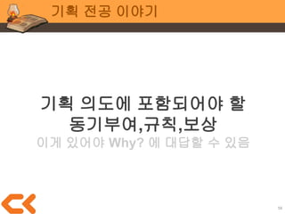 58
기획 전공 이야기
최대한 프로그래머의 시간을
확보해준다는 마음으로 공개 툴 활용
엑셀(VBA)
구글 스프레드 시트(Google Script)
혹은
기획자가 데이터 테이블 하드코딩
 