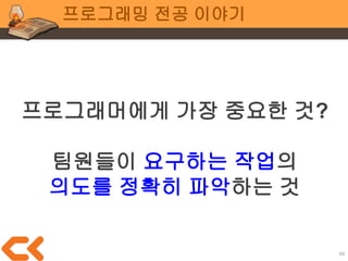 68
프로그래밍 전공 이야기
코드 품질 저하 도미노
1. 코드 품질 저하
2. 시스템의 안정성, 확장성 저하
3. 특정 사유로 기획 내용이 변경됨
4. 변경된 기획을 반영하기 어려워짐
a. 수정 시간이 오래 걸림
b. 예상치 못한 버그 발생
5. 팀의 개발력 저하
6. 일정 딜레이, 완성 불확실
 