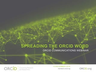 SPREADING THE ORCID WORD
ORCID COMMUNICATIONS WEBINAR
13 DECEMBER 2016
members.orcid.org
 
