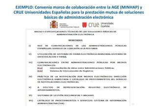 17
MINISTERIO
DE HACIENDA
Y ADMINISTRACIONES PÚBLICAS
EJEMPLO: Convenio marco de colaboración entre la AGE (MINHAP) y
CRUE Universidades Españolas para la prestación mutua de soluciones
básicas de administración electrónica
 