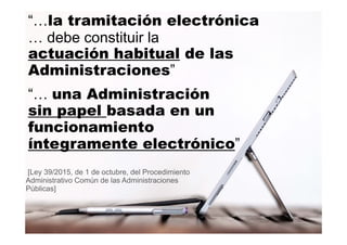 6
MINISTERIO
DE HACIENDA
Y ADMINISTRACIONES PÚBLICAS“…la tramitación electrónica
… debe constituir la
actuación habitual de las
Administraciones”
“… una Administración
sin papel basada en un
funcionamiento
íntegramente electrónico”
[Ley 39/2015, de 1 de octubre, del Procedimiento
Administrativo Común de las Administraciones
Públicas]
 