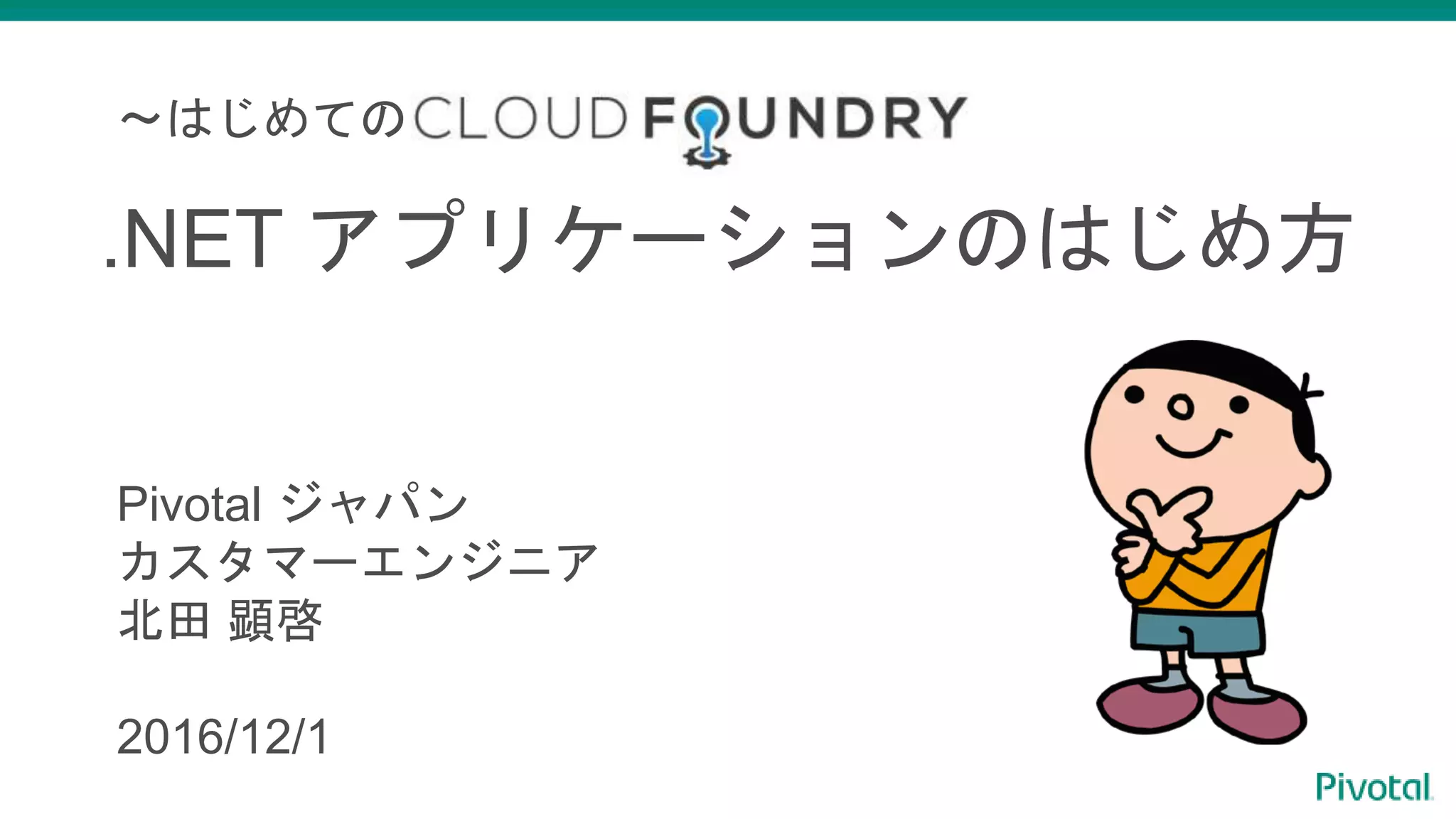 〜はじめての
.NET アプリケーションのはじめ方
Pivotal ジャパン
カスタマーエンジニア
北田 顕啓
2016/12/1
 