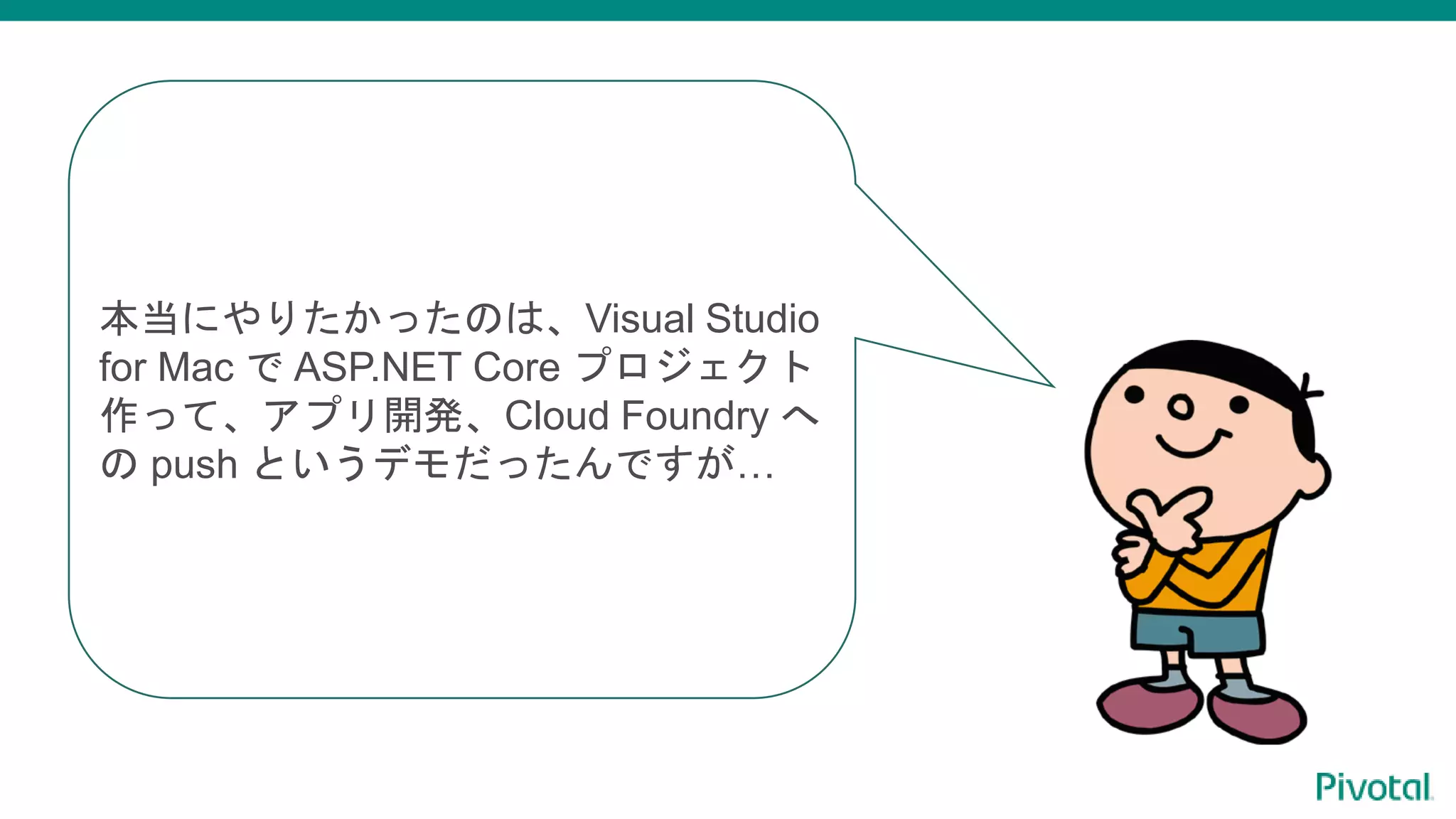 本当にやりたかったのは、Visual Studio
for Mac で ASP.NET Core プロジェクト
作って、アプリ開発、Cloud Foundry へ
の push というデモだったんですが…
 
